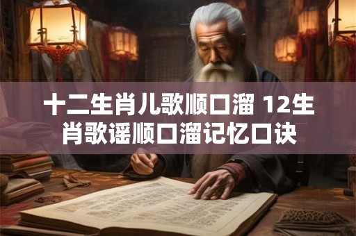 十二生肖儿歌顺口溜 12生肖歌谣顺口溜记忆口诀