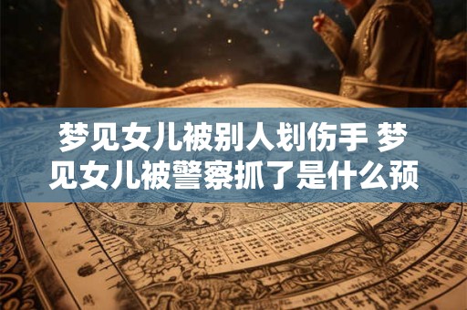 梦见女儿被别人划伤手 梦见女儿被警察抓了是什么预兆