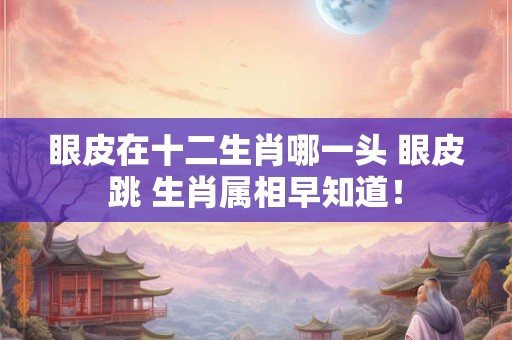 眼皮在十二生肖哪一头 眼皮跳 生肖属相早知道！