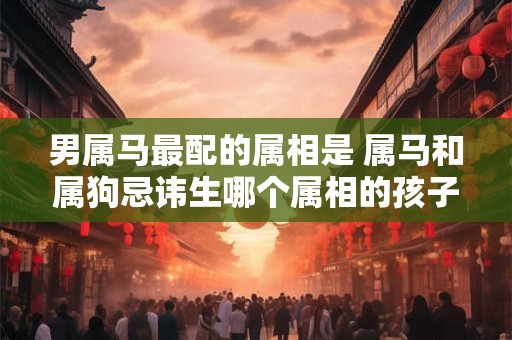 男属马最配的属相是 属马和属狗忌讳生哪个属相的孩子