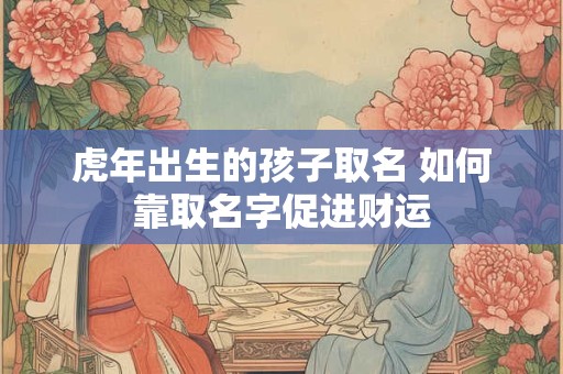 虎年出生的孩子取名 如何靠取名字促进财运 虎年出生的孩子取名 如何靠取名字促进财运