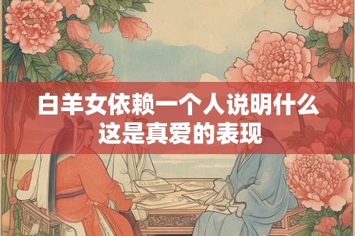 白羊女依赖一个人说明什么 这是真爱的表现