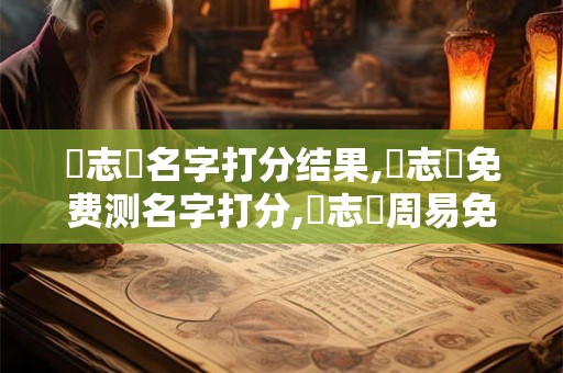 鄭志榮名字打分结果,鄭志榮免费测名字打分,鄭志榮周易免费测名字打分