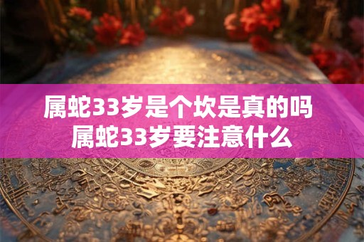 属蛇33岁是个坎是真的吗 属蛇33岁要注意什么