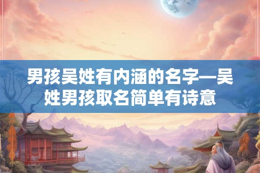 男孩吴姓有内涵的名字—吴姓男孩取名简单有诗意