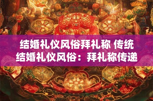 结婚礼仪风俗拜礼称 传统结婚礼仪风俗：拜礼称传递千年祝福