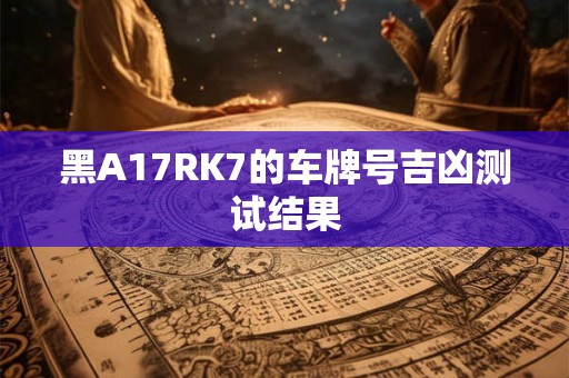 详细阅读:黑A17RK7的车牌号吉凶测试结果 黑A17RK7的车牌号吉凶测试结果