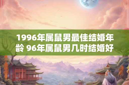 1996年属鼠男最佳结婚年龄 96年属鼠男几时结婚好