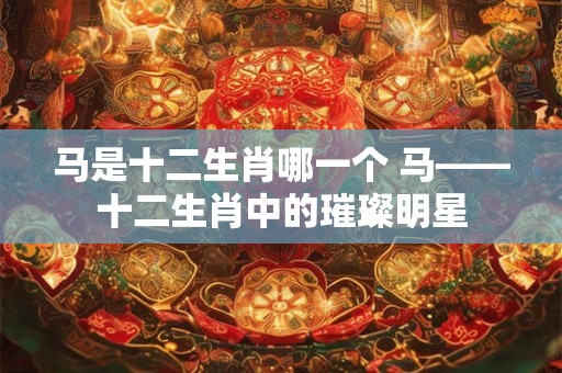 马是十二生肖哪一个 马——十二生肖中的璀璨明星