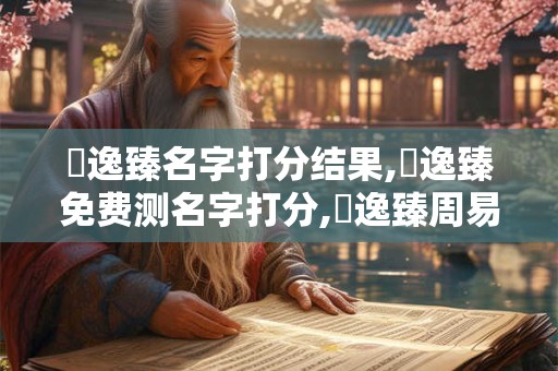 陳逸臻名字打分结果,陳逸臻免费测名字打分,陳逸臻周易免费测名字打分