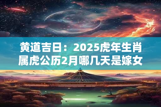 黄道吉日：2025虎年生肖属虎公历2月哪几天是嫁女儿最佳吉日