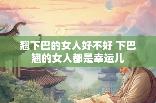 翘下巴的女人好不好 下巴翘的女人都是幸运儿