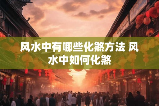 风水中有哪些化煞方法 风水中如何化煞