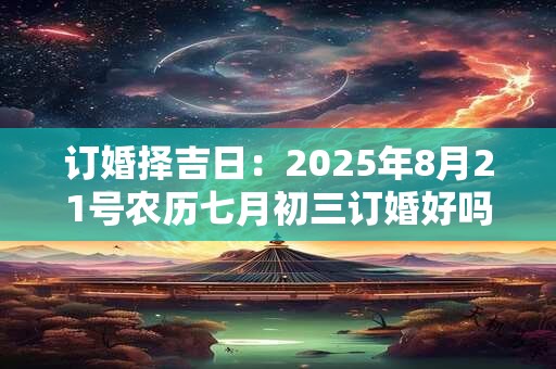 订婚择吉日：2025年8月21号农历七月初三订婚好吗