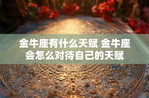 金牛座有什么天赋 金牛座会怎么对待自己的天赋