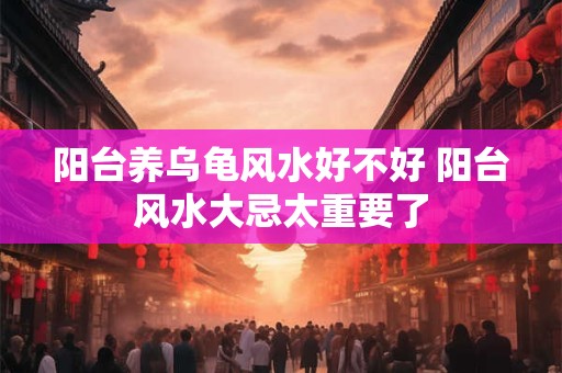 阳台养乌龟风水好不好 阳台风水大忌太重要了