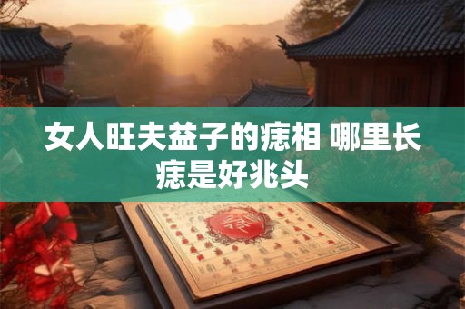 女人旺夫益子的痣相 哪里长痣是好兆头