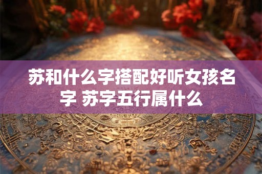 苏和什么字搭配好听女孩名字 苏字五行属什么