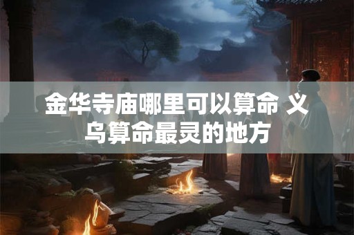金华寺庙哪里可以算命 义乌算命最灵的地方