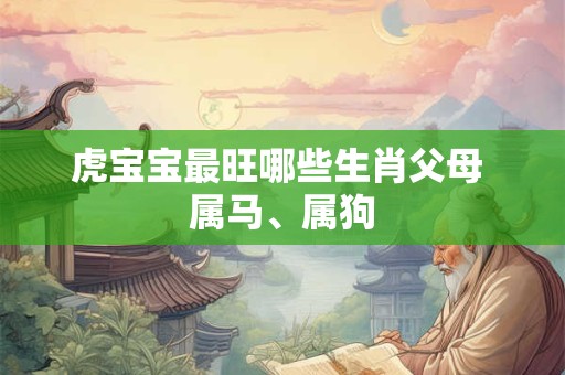 虎宝宝最旺哪些生肖父母 属马、属狗