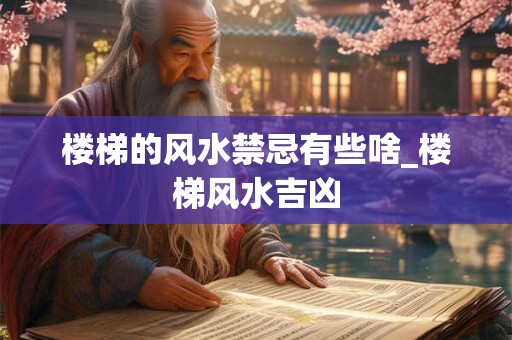 楼梯的风水禁忌有些啥_楼梯风水吉凶