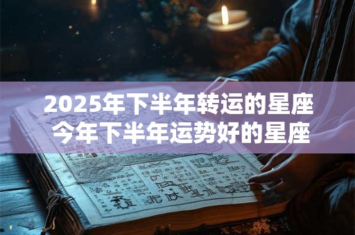2025年下半年转运的星座 今年下半年运势好的星座