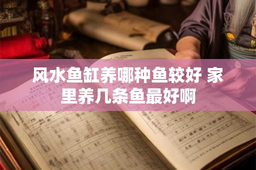 风水鱼缸养哪种鱼较好 家里养几条鱼最好啊