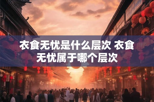 衣食无忧是什么层次 衣食无忧属于哪个层次