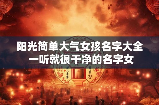 阳光简单大气女孩名字大全 一听就很干净的名字女 阳光简单大气女孩名字大全 一听就很干净的名字女