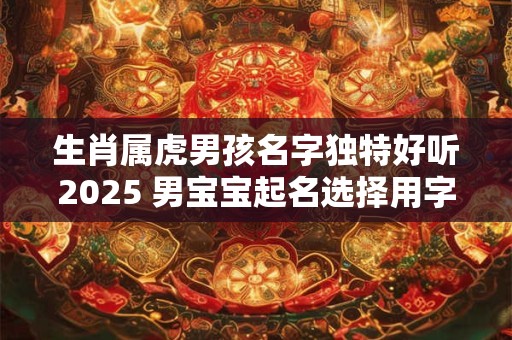 生肖属虎男孩名字独特好听2025 男宝宝起名选择用字