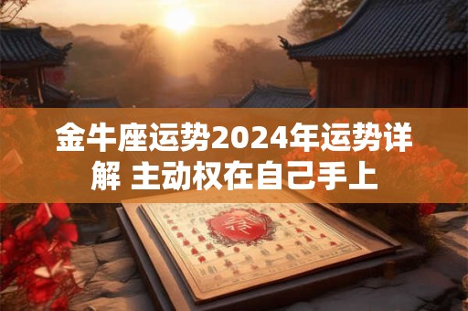 金牛座运势2024年运势详解 主动权在自己手上