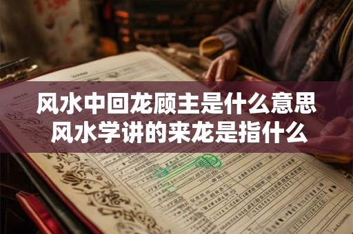 风水中回龙顾主是什么意思 风水学讲的来龙是指什么