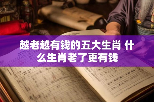 越老越有钱的五大生肖 什么生肖老了更有钱