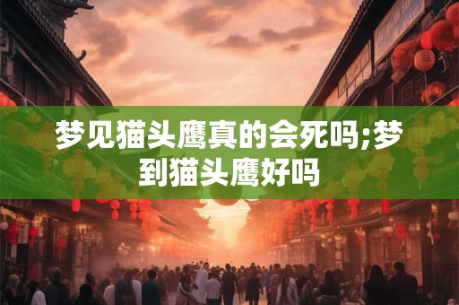 梦见猫头鹰真的会死吗;梦到猫头鹰好吗 梦见猫头鹰真的会死吗;梦到猫头鹰好吗