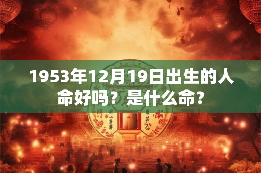 1953年12月19日出生的人命好吗?是什么命? 1953年12月19日出生的人命好吗?是什么命?