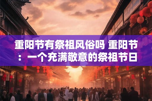 重阳节有祭祖风俗吗 重阳节：一个充满敬意的祭祖节日