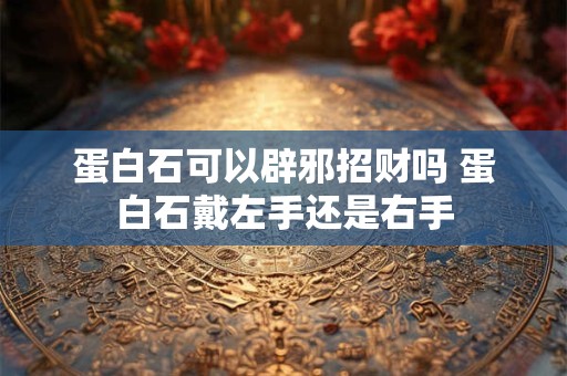 蛋白石可以辟邪招财吗 蛋白石戴左手还是右手 蛋白石可以辟邪招财吗 蛋白石戴左手还是右手