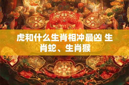 虎和什么生肖相冲最凶 生肖蛇、生肖猴
