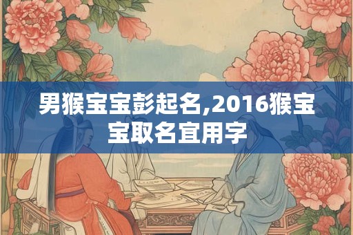 男猴宝宝彭起名,2016猴宝宝取名宜用字