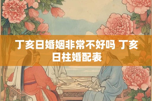 丁亥日婚姻非常不好吗 丁亥日柱婚配表