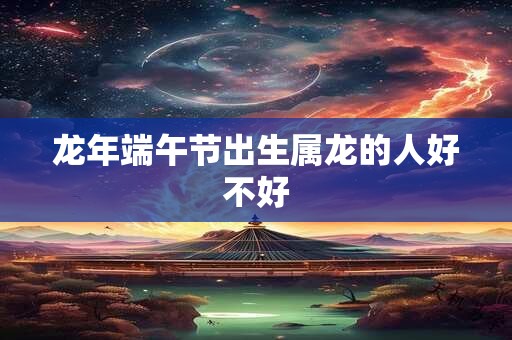 龙年端午节出生属龙的人好不好