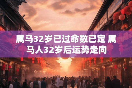 属马32岁已过命数已定 属马人32岁后运势走向