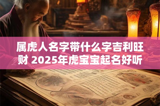 属虎人名字带什么字吉利旺财 2026年虎宝宝起名好听