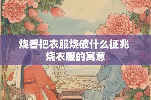 烧香把衣服烧破什么征兆 烧衣服的寓意