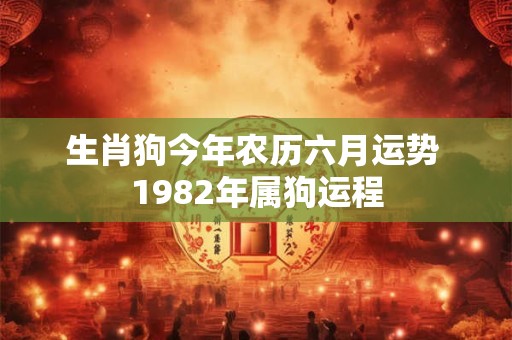 生肖狗今年农历六月运势 1982年属狗运程