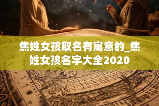 焦姓女孩取名有寓意的_焦姓女孩名字大全2020