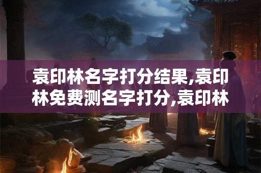 袁印林名字打分结果,袁印林免费测名字打分,袁印林周易免费测名字打分