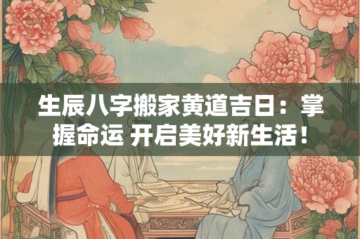 生辰八字搬家黄道吉日：掌握命运 开启美好新生活！