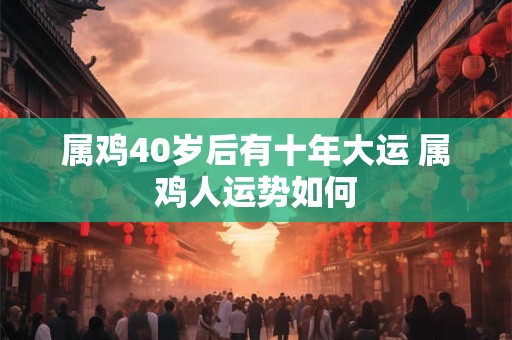 属鸡40岁后有十年大运 属鸡人运势如何