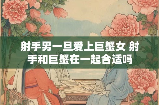 射手男一旦爱上巨蟹女 射手和巨蟹在一起合适吗